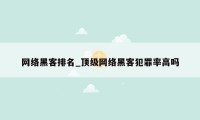 网络黑客排名_顶级网络黑客犯罪率高吗