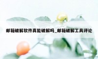 邮箱破解软件真能破解吗_邮箱破解工具评论