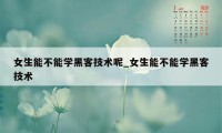 女生能不能学黑客技术呢_女生能不能学黑客技术