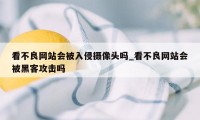 看不良网站会被入侵摄像头吗_看不良网站会被黑客攻击吗