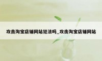 攻击淘宝店铺网站犯法吗_攻击淘宝店铺网站