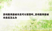 游戏服务器被攻击可以报警吗_游戏服务器被攻击后怎么办