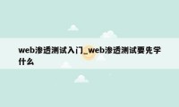 web渗透测试入门_web渗透测试要先学什么