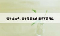 喷子违法吗_喷子恶意攻击视频下载网站