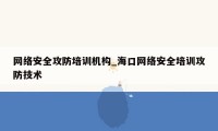 网络安全攻防培训机构_海口网络安全培训攻防技术