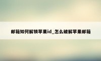 邮箱如何解锁苹果id_怎么破解苹果邮箱