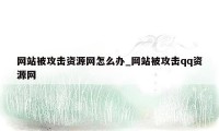 网站被攻击资源网怎么办_网站被攻击qq资源网