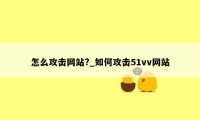 怎么攻击网站?_如何攻击51vv网站