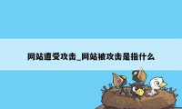 网站遭受攻击_网站被攻击是指什么