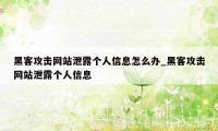 黑客攻击网站泄露个人信息怎么办_黑客攻击网站泄露个人信息