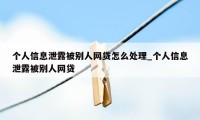 个人信息泄露被别人网贷怎么处理_个人信息泄露被别人网贷