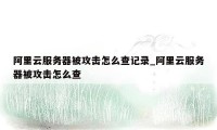 阿里云服务器被攻击怎么查记录_阿里云服务器被攻击怎么查