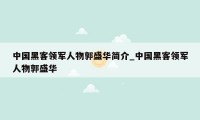 中国黑客领军人物郭盛华简介_中国黑客领军人物郭盛华