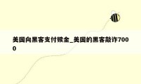 美国向黑客支付赎金_美国的黑客敲诈7000