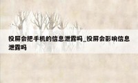 投屏会把手机的信息泄露吗_投屏会影响信息泄露吗