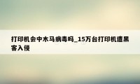 打印机会中木马病毒吗_15万台打印机遭黑客入侵