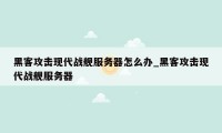 黑客攻击现代战舰服务器怎么办_黑客攻击现代战舰服务器