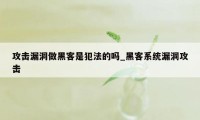 攻击漏洞做黑客是犯法的吗_黑客系统漏洞攻击