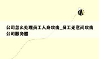 公司怎么处理员工人身攻击_员工无意间攻击公司服务器