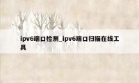 ipv6端口检测_ipv6端口扫描在线工具