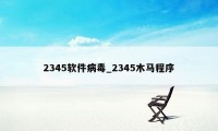 2345软件病毒_2345木马程序