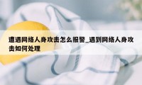 遭遇网络人身攻击怎么报警_遇到网络人身攻击如何处理