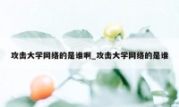 攻击大学网络的是谁啊_攻击大学网络的是谁