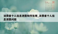 消费者个人信息泄露如何处理_消费者个人信息泄露问题