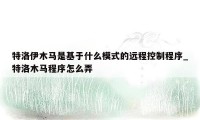 特洛伊木马是基于什么模式的远程控制程序_特洛木马程序怎么弄