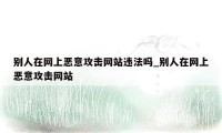 别人在网上恶意攻击网站违法吗_别人在网上恶意攻击网站