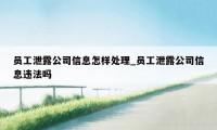 员工泄露公司信息怎样处理_员工泄露公司信息违法吗