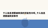 个人信息泄露被网贷的可能性大吗_个人信息泄露被网贷事件