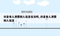 抖音有人泄露别人信息犯法吗_抖音有人泄露别人信息