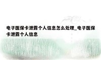 电子医保卡泄露个人信息怎么处理_电子医保卡泄露个人信息