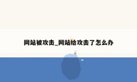 网站被攻击_网站给攻击了怎么办