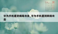 华为手机遭到病毒攻击_华为手机遭到网络攻击