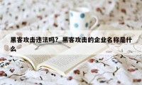 黑客攻击违法吗?_黑客攻击的企业名称是什么