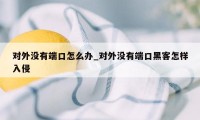 对外没有端口怎么办_对外没有端口黑客怎样入侵