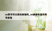 ns账号可以修改邮箱吗_ns破解机器改账号邮箱