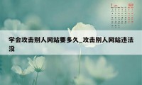 学会攻击别人网站要多久_攻击别人网站违法没