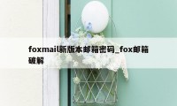 foxmail新版本邮箱密码_fox邮箱破解