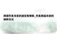 网络钓鱼攻击的途径有哪些_钓鱼网站攻击的四种方式