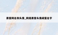 黑客网名和头像_网络黑客头像闺蜜名字