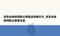 京东白条如何防止黑客攻击银行卡_京东白条如何防止黑客攻击