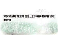 如何破解邮箱注册信息_怎么破解要邮箱验证的软件