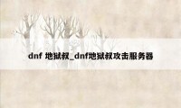 dnf 地狱叔_dnf地狱叔攻击服务器