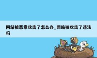 网站被恶意攻击了怎么办_网站被攻击了违法吗