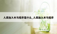 人类加入木马程序是什么_人类加入木马程序