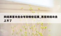 网络黑客攻击会导致哪些后果_黑客网络攻击上不了