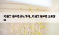 网络工程师能接私活吗_网络工程师能当黑客吗